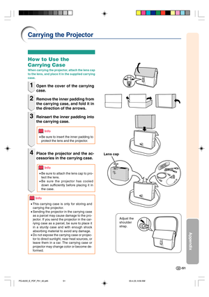 Page 55-51
Appendix
Carrying the Projector
How to Use the
Carrying Case
When carrying the projector, attach the lens cap
to the lens, and place it in the supplied carrying
case.
1Open the cover of the carrying
case.
2Remove the inner padding from
the carrying case, and fold it in
the direction of the arrows.
3Reinsert the inner padding into
the carrying case.
Info
•Be sure to insert the inner padding to
protect the lens and the projector.
4Place the projector and the ac-
cessories in the carrying case.
Info
•Be...