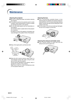 Page 56-52
Cleaning the lens
Use a commercially available blower or lens
cleaning paper (for glasses and camera lenses) for
cleaning the lens. Do not use any liquid type cleaning
agents, as they may wear off the coating film on the
surface of the lens.
As the surface of the lens can easily get damaged,
be sure not to scrape or hit the lens.
Cleaning the exhaust and intake vents
Use a vacuum cleaner to clean dust from the
exhaust vent and the intake vent.
Cleaning the projector
Be sure to unplug the power...