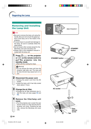 Page 62-58
Lamp
unitBQC-PGA20X//1
Removing and Installing
the Lamp Unit
Info
•Be sure to remove the lamp unit using the
handle. Be sure not to touch the glass sur-
face of the lamp unit or the inside of the
projector.
•To avoid injury to yourself and damage to
the lamp, be sure to carefully follow the
steps below.
•Do not loosen other screws except for the
filter/lamp unit cover and lamp unit.
•Please refer to the installation manual in-
cluded with the lamp unit.
1Press STANDBY on the projector
or STANDBY on...