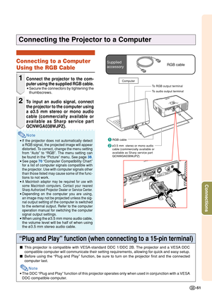 Page 55-51
Connections
Connecting the Projector to a Computer
Connecting to a Computer
Using the RGB Cable
1Connect the projector to the com-
puter using the supplied RGB cable.
•Secure the connectors by tightening the
thumbscrews.
2To input an audio signal, connect
the projector to the computer using
a ø3.5 mm stereo or mono audio
cable (commercially available or
available as Sharp service part
QCNWGA038WJPZ).
Note
•If the projector does not automatically detect
a RGB signal, the projected image will appear...