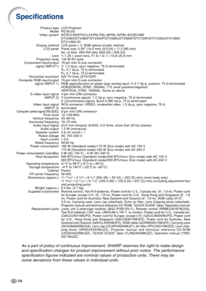 Page 78-74
Specifications
LCD Projector
PG-B10S
NTSC3.58/NTSC4.43/PAL/PAL-M/PAL-N/PAL-60/SECAM/
DTV480I/DTV480P/DTV540P/DTV580I/DTV580P/DTV720P/DTV1035I/DTV1080I/
DTV1080I-50
LCD panel × 3, RGB optical shutter method
Panel size: 0.55 (14.0 mm) (8.5 [H] × 11.2 [W] mm)
No. of dots:  480,000 dots (800 [H] × 600 [V])
1–1.25 × zoom lens, F1.6–1.9, f = 16.8–20.9 mm
130 W AC lamp
15-pin mini D-sub connector
Y: 1.0 Vp-p, sync negative, 75 Ω terminated
P
B: 0.7 Vp-p, 75 Ω terminated
PR: 0.7 Vp-p, 75 Ω terminated
520 TV...