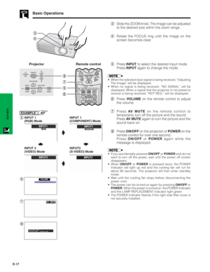 Page 18E-17
Operation
Basic Operations
4 3
3Slide the ZOOM knob. The image can be adjusted
to the desired size within the zoom range.
4Rotate the FOCUS ring until the image on the
screen becomes clear.
5Press INPUT to select the desired input mode.
Press INPUT again to change the mode.
6
7
Projector Remote control
ON/OFF
POWERLAMP
TEMP.
KEYSTONE
INPUT
BACK ENTER MENUAUTO SYNC
8
7
5
6
8
• When the selected input signal is being received, “Adjusting
The Image” will be displayed.
• When no signal is being...