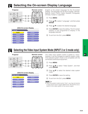 Page 27E-26
Operation
Selecting the On-screen Display Language
Projector
(GUI) On-screen DisplayEnglish is the preset language for the On-screen
Display. The language can be set to English, German,
Spanish, Dutch, French, Italian, Swedish, Portuguese,
Chinese, Korean or Japanese.
1Press MENU.
2Press ∂/ƒ to select “Language”, and then press
ENTER.
3Press ∂/ƒ to select the desired language.
4Press ENTER to save the setting. The On-screen
Display is now programed to display in the
language selected.
5To exit from...