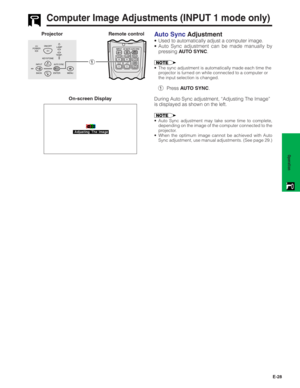 Page 29E-28
Operation
Computer Image Adjustments (INPUT 1 mode only)
Auto Sync Adjustment
• Used to automatically adjust a computer image.
• Auto Sync adjustment can be made manually by
pressing AUTO SYNC.
• The sync adjustment is automatically made each time the
projector is turned on while connected to a computer or
the input selection is changed.
1Press AUTO SYNC.
During Auto Sync adjustment, “Adjusting The Image”
is displayed as shown on the left.
• Auto Sync adjustment may take some time to complete,...