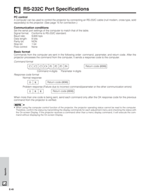 Page 46E-45
Appendix
PC control
A computer can be used to control the projector by connecting an RS-232C cable (null modem, cross type, sold
separately) to the projector. (See page 15 for connection.)
Communication conditions
Set the serial port settings of the computer to match that of the table.
Signal format: Conforms to RS-232C standard.
Baud rate: 9,600 bps
Data length: 8 bits
Parity bit: NON
Stop bit: 1 bit
Flow control: None
Basic format
Commands from the computer are sent in the following order:...