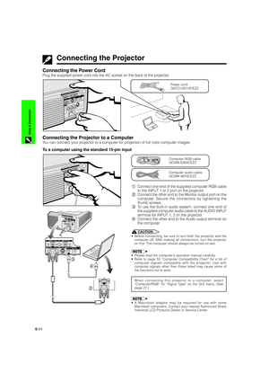 Page 12E-11
Setup & Connections
Connecting the Power Cord
Plug the supplied power cord into the AC socket on the back of the projector.
Connecting the Projector to a Computer
You can connect your projector to a computer for projection of full color computer images.
To a computer using the standard 15-pin input
Power cord
QACCU5013CEZZ
1Connect one end of the supplied computer RGB cable
to the INPUT 1 or 2 port on the projector.
2Connect the other end to the Monitor output port on the
computer. Secure the...