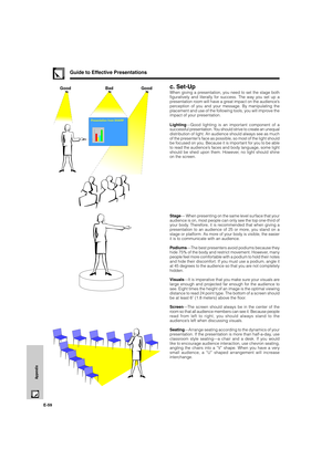 Page 60E-59
Appendix
c. Set-Up
When giving a presentation, you need to set the stage both
figuratively and literally for success. The way you set up a
presentation room will have a great impact on the audience’s
perception of you and your message. By manipulating the
placement and use of the following tools, you will improve the
impact of your presentation.
Lighting—Good lighting is an important component of a
successful presentation. You should strive to create an unequal
distribution of light. An audience...