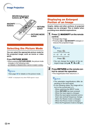 Page 38-36
Selecting the Picture Mode
You can select the appropriate picture mode for
the projected image, such as movie or video
game.
Press PICTURE MODE.
•When pressing PICTURE MODE, the picture mode
changes in the following order:
STANDARD PRESENTATIONMOVIE GAME sRGB
Note
•See page 45 for details on the picture mode.
*“sRGB” is displayed only when RGB signal is input.
Displaying an Enlarged
Portion of an Image
Graphs, tables and other portions of projected
images can be enlarged. This is helpful when...