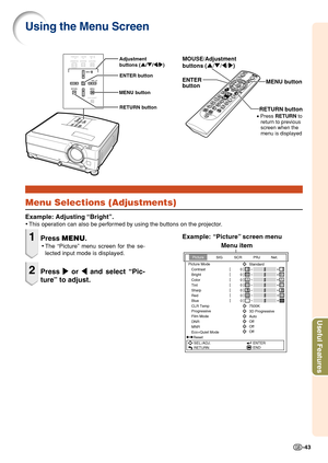 Page 45-43
Useful Features
Using the Menu Screen
Menu Selections (Adjustments)
Example: Adjusting “Bright”.
•This operation can also be performed by using the buttons on the projector.
MENU button
MOUSE/Adjustment 
buttons (
'/" /\ /| )
RETURN buttonENTER
button
• Press  RETURN  to 
return to previous 
screen when the 
menu is displayed
Adjustment 
buttons ( '/" /\ /| )
MENU button ENTER button
RETURN button
Example: “Picture” screen menu1Press 
MENU .
•The “Picture” menu screen for the se-...