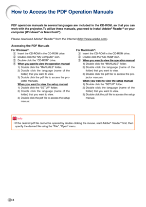 Page 8-6
PDF operation manuals in several languages are included in the CD-ROM, so that you can
work with the projector. To utilize these manuals, you need to install Adobe® Reader® on your
computer (Windows® or Macintosh®).
Please download Adobe
® Reader® from the Internet (http://www.adobe.com).
Accessing the PDF Manuals
For Windows®:
1Insert the CD-ROM in the CD-ROM drive.
2Double click the “My Computer” icon.
3Double click the “CD-ROM” drive.
4
When you want to view the operation manual
1) Double click the...