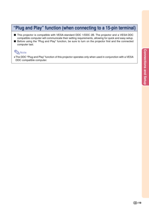 Page 23Connections and Setup
-19
“Plug and Play” function (when connecting to a 15-pin terminal)
This projector is compatible with VESA-standard DDC 1/DDC 2B. The projector and a VESA DDC
compatible computer will communicate their setting requirements, allowing for quick and easy setup.
Before using the “Plug and Play” function, be sure to turn on the projector first and the connected
computer last.
Note
•The DDC “Plug and Play” function of this projector operates only when used in conjunction with a VESA
DDC...