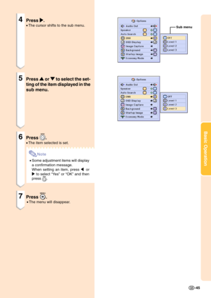 Page 49Basic Operation
-45
4Press 
| || |
|.
•The cursor shifts to the sub menu.
5Press 
' '' '
' or 
" "" "
" to select the set-
ting of the item displayed in the
sub menu.
6Press .
•The item selected is set.
Note
•Some adjustment items will display
a confirmation message.
When setting an item, press \ or
| to select “Ye s” or “OK” and then
press 
.
7Press .
•The menu will disappear.
Sub menu 