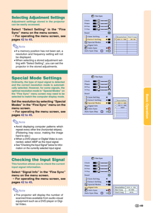 Page 53Basic Operation
-49
Selecting Adjustment Settings
Adjustment settings stored in the projector
can be easily accessed.
Select “Select Setting” in the “Fine
Sync” menu on the menu screen.
➝ For operating the menu screen, see
pages 42 to 45.
Note
•If a memory position has not been set, a
resolution and frequency setting will not
be displayed.
•When selecting a stored adjustment set-
ting with “Select Setting”, you can set the
projector in the stored adjustments.
Special Mode Settings
Ordinarily, the type of...