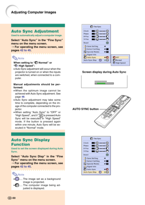 Page 54Auto Sync Adjustment
Used to automatically adjust a computer image.
Select “Auto Sync” in the “Fine Sync”
menu on the menu screen.
➝ For operating the menu screen, see
pages 42 to 45.
Note
When setting to “ Normal” or
“
 High Speed”:
•Auto Sync adjustment will occur when the
projector is turned on or when the inputs
are switched, when connected to a com-
puter.
Manual adjustments should be per-
formed:
•When the optimum image cannot be
achieved with Auto Sync adjustment. See
page 48.
•Auto Sync...