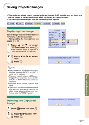 Page 71Easy to Use Functions
-67
Saving Projected Images
•This projector allows you to capture projected images (RGB signals) and set them as a
startup image, or background image when no signals are being received.
•You can capture the images that are input using RGB signals.
Capturing the Image
Select “Image Capture” in the “Options
(1)” menu on the menu screen.
➝ For operating the menu screen, see
pages 42 to 45.
1Press 
' '' '
' or 
" "" "
" to select
“
 Save Image”...