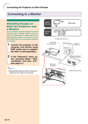 Page 28-24
Optional
cableComputer RGB cable (3210 (10.0 m))
Type: AN-C10BM
AN-C10MC
AN-C10PC
Connecting to a Monitor
Watching Images on
Both the Projector and
a Monitor
You can display computer images on both the
projector and a separate monitor using two
sets of an RGB cable. An RGB cable is sup-
plied with this projector. You need to buy an-
other RGB cable for connecting the projector
to a monitor.
1Connect the projector to the
computer and monitor using
RGB cables (one is supplied,
the other is sold...