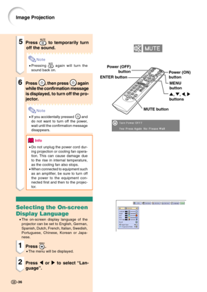 Page 40Image Projection
Power (ON)
button
5Press  to temporarily turn
off the sound.
Note
•Pressing  again will turn the
sound back on.
6Press , then press  again
while the confirmation message
is displayed, to turn off the pro-
jector.
Note
•If you accidentally pressed  and
do not want to turn off the power,
wait until the confirmation message
disappears.
Info
•Do not unplug the power cord dur-
ing projection or cooling fan opera-
tion. This can cause damage due
to the rise in internal temperature,
as the...