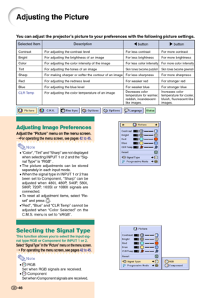 Page 50Adjusting the Picture
You can adjust the projector’s picture to your preferences with the following picture settings.
Selected Item Description
\ button| button
Contrast
Bright
Color
Tint
Sharp
Red
Blue
CLR TempFor adjusting the contrast level
For adjusting the brightness of an image
For adjusting the color intensity of the image
For adjusting the tones of an image
For making sharper or softer the contour of an image
For adjusting the redness level
For adjusting the blue level
For adjusting the color...