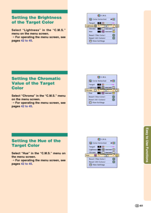 Page 65Easy to Use Functions
-61
Setting the Brightness
of the Target Color
Select “Lightness” in the “C.M.S.”
menu on the menu screen.
➝ For operating the menu screen, see
pages 42 to 45.
Setting the Chromatic
Value of the Target
Color
Select “Chroma” in the “C.M.S.” menu
on the menu screen.
➝ For operating the menu screen, see
pages 42 to 45.
Setting the Hue of the
Target Color
Select “Hue” in the “C.M.S.” menu on
the menu screen.
➝ For operating the menu screen, see
pages 42 to 45. 