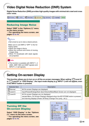 Page 69Easy to Use Functions
-65
Video Digital Noise Reduction (DNR) System
Reducing Image Noise
Select “DNR” in the “Options (1)” menu
on the menu screen.
➝ For operating the menu screen, see
pages 42 to 45.
Note
•Set a level so as to view a clearer picture.
Make sure to set DNR to “OFF” in the fol-
lowing cases:
•When the image is blurry.
•When the contours and colors of moving
images drag.
•When TV broadcasts with weak signals
are projected.
Info
•This function is available with INPUT 1, 2
(480
I, 480P, 580I...