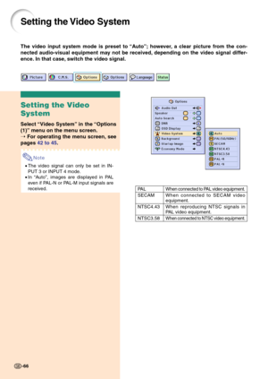 Page 70-66
Setting the Video System
Setting the Video
System
Select “Video System” in the “Options
(1)” menu on the menu screen.
➝ For operating the menu screen, see
pages 42 to 45.
Note
•The video signal can only be set in IN-
PUT 3 or INPUT 4 mode.
•In “Auto”, images are displayed in PAL
even if PAL-N or PAL-M input signals are
received.
When connected to PAL video equipment.
When connected to SECAM video
equipment.
When reproducing NTSC signals in
PAL video equipment.
When connected to NTSC video equipment....