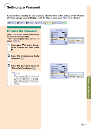 Page 77Easy to Use Functions
-73
Setting up a Password
Entering the Password
Select “Password” in the “Options (2)”
menu on the menu screen.
➝ For operating the menu screen, see
pages 42 to 45.
1Press 
' '' '
' or 
" "" "
" to select the de-
sired number and then press
| || |
|.
2Enter the 3 remaining digits
and press 
.
3Enter the password again in
“Reconfirm” and press 
.
Note
•When a password is set, you need
to enter the password to change
“PRJ Mode”, “Keylock Level”,...