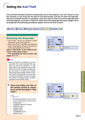 Page 79Easy to Use Functions
-75
Setting the Anti-Theft
The anti-theft function prevents unauthorized use of the projector. You can choose to use
this function or not. If you do not want to use this function, just do not enter the keycode.
Once the anti-theft function is activated, users will need to enter the correct keycode each
time the projector is turned on. Failure to enter the correct keycode will cause images not to
be projected. The following procedures explain how to use this function.
Entering the...