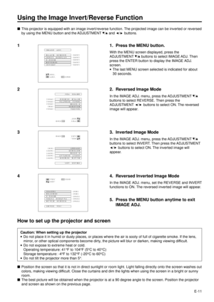 Page 11E-11
BLACK  SCREEN IMAGE  ADJ.
REVERSE
INVERT INPUT  DISPLAY[OFF]
[OFF]
[OFF]E-ZOOM
[OFF] [
OFF]
:SEL.
:ADJ.:ENDMENU
Using the Image Invert/Reverse Function
nThis projector is equipped with an image invert/reverse function. The projected image can be inverted or reversed
by using the MENU button and the ADJUSTMENT 
/ and / buttons.
1 1. Press the MENU button.
With the MENU screen displayed, press the
ADJUSTMENT 
/ buttons to select IMAGE ADJ. Then
press the ENTER button to display the IMAGE ADJ.
screen....