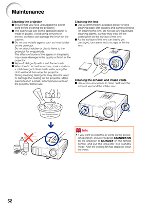 Page 5652
Cleaning the lens■Use a commercially available blower or lens
cleaning paper (for glasses and camera lenses)
for cleaning the lens. Do not use any liquid type
cleaning agents, as they may wear off the
coating film on the surface of the lens.
■ As the surface of the lens can easily get
damaged, be careful not to scrape or hit the
lens.
Cleaning the exhaust and intake vents■Use a vacuum cleaner to clean dust from the
exhaust vent and the intake vent.
Cleaning the projector■Ensure that you have unplugged...