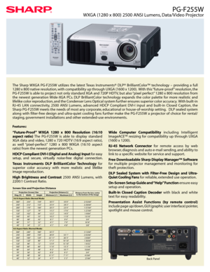 Page 1PG-F255W
WXGA (1280 x 800) 2500 ANSI Lumens, Data/Video Projector
The  Sharp WXGA  PG-F255W  utilizes  the  latest Texas  Instruments®  DLP®  BrilliantColor™  technology  –  providing  a  full 
1280 x 800 native resolution, with compatibility up through UXGA (1600 x 1200).  With this “future-proof ” resolution, the 
PG-F255W is able to project not only standard XGA and 720P HDTV, but also “pixel perfect” 1280 x 800 resolution from 
the  newest  generation Wide-XGA  PCs.  DLP  BrilliantColor  technology...