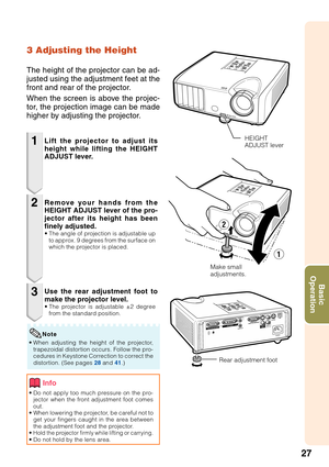 Page 2927
Basic
Operation
3 Adjusting the Height
The height of the projector can be ad-
justed using the adjustment feet at the
front and rear of the projector.
When the screen is above the projec-
tor, the projection image can be made
higher by adjusting the projector.
1
2
3
• Do not apply too much pressure on the pro-
jector when the front adjustment foot comes
out.
• When lowering the projector, be careful not to
get your fingers caught in the area between
the adjustment foot and the projector.
•
Hold the...