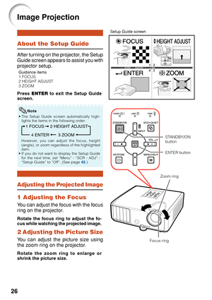 Page 3026
About the Setup Guide
After turning on the projector, the Setup
Guide screen appears to assist you with
projector setup.
Press ENTER  to exit the Setup Guide
screen.
Guidance items
1 FOCUS
2 HEIGHT ADJUST
3 ZOOM
1 Adjusting the Focus
Y ou can adjust the focus with the focus
r ing on the projector.
Image Projection
Rotate the focus ring to adjust the fo-
cus while watching the projected image.
Setup Guide screen
• The Setup Guide screen automatically high-
lights the items in the following order:
1...