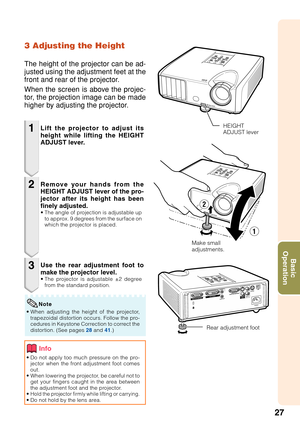 Page 3127
Basic
Operation
3 Adjusting the Height
The height of the projector can be ad-
justed using the adjustment feet at the
front and rear of the projector.
When the screen is above the projec-
tor, the projection image can be made
higher by adjusting the projector.
1
2
3
• Do not apply too much pressure on the pro-
jector when the front adjustment foot comes
out.
• When lowering the projector, be careful not to
get your fingers caught in the area between
the adjustment foot and the projector.
•
Hold the...