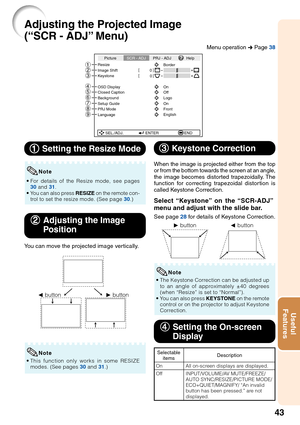 Page 4743
Useful
Features
Adjusting the Projected Image
(“SCR - ADJ” Menu)
SEL./ADJ. ENTER END Resize
Image Shift 0
0
Keystone
OSD Display
Background
Setup Guide
PRJ Mode
LanguageFront
English On Logo Closed Caption OffOn Border PictureSCR - ADJPRJ - ADJ Help
987
54 3
21
6
1 11 1
1 Setting the Resize Mode
•For details of the Resize mode, see pages
30 and 31.
•You can also press RESIZE on the remote con-
trol to set the resize mode. (See page 30.)
Note
2 22 2
2Adjusting the Image
Position
You can move the...