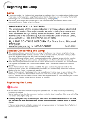 Page 5652
Regarding the Lamp
Lamp■It is recommended that the lamp (sold separately) be replaced when the remaining lamp life becomes
5% or less, or when you notice a significant deterioration in the picture and color quality. The lamp life
(percentage) can be checked with the on-screen display. (See page 47.)
■Purchase a replacement lamp of type AN-F212LP from your place of purchase, nearest Sharp
Authorized Projector Dealer or Service Center.
Caution Concerning the Lamp■This projector utilizes a pressurized...