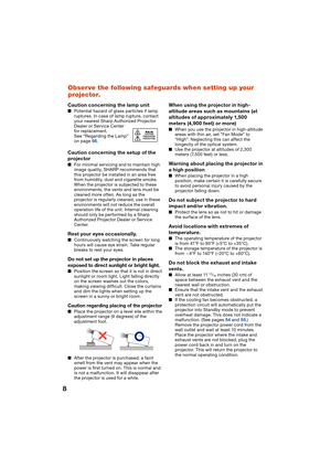 Page 128
Observe the following safeguards when setting up your 
projector.
Caution concerning the lamp unit
Potential hazard of glass particles if lamp 
ruptures. In case of lamp rupture, contact 
your nearest Sharp Authorized Projector 
Dealer or Service Center 
for replacement.
See “Regarding the Lamp” 
on page 56.
Caution concerning the setup of the 
projector
For minimal servicing and to maintain high 
image quality, SHARP recommends that 
this projector be installed in an area free 
from humidity, dust and...
