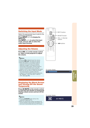 Page 3329
Basic            
Operation
Switching the Input Mode
Select the appropriate Input mode for the 
connected equipment.
Press  INPUT  
 /  to display the 
INPUT list. 
Use  INPUT  
 /  to select the Input 
mode, and use O /Q to select the 
audio input terminal.
Adjusting the Volume
Press  VOL +/– on the remote control 
or  –O /Q + on the projector to adjust 
the volume.
Pressing  VOL–/–O will lower the volume.
Pressing  VOL+/Q+ will raise the volume.
When the projector is connected to external...