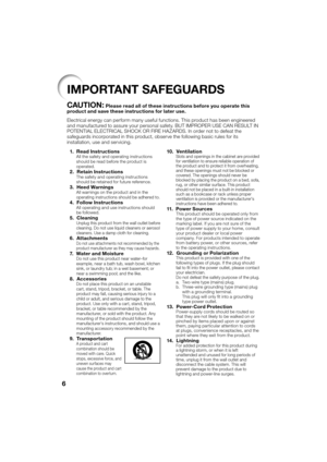 Page 106
IMPORTANT SAFEGUARDS
CAUTION: Please read all of these instructions before you operate this 
product and save these instructions for later use.
Electrical energy can perform many useful functions. This product has been engineered 
and manufactured to assure your personal safety. BUT IMPROPER USE CAN RESULT IN 
POTENTIAL ELECTRICAL SHOCK OR FIRE HAZARDS. In order not to defeat the 
safeguards incorporated in this product, observe the following basic rules for its 
installation, use and servicing.
  1....