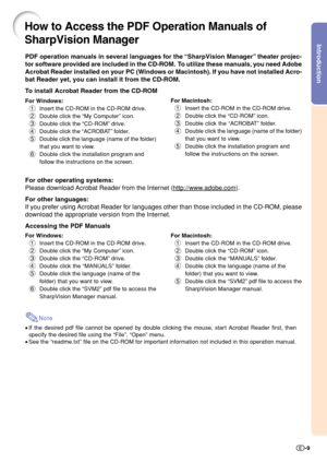 Page 11Introduction
-9
PDF operation manuals in several languages for the “SharpVision Manager” theater projec-
tor software provided are included in the CD-ROM.  To utilize these manuals, you need Adobe
Acrobat Reader installed on your PC (Windows or Macintosh). If you have not installed Acro-
bat Reader yet, you can install it from the CD-ROM.
To install Acrobat Reader from the CD-ROM
For Windows:
1Insert the CD-ROM in the CD-ROM drive.
2Double click the “My Computer” icon.
3Double click the “CD-ROM” drive....