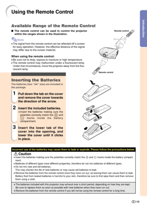 Page 15Introduction
-13
45˚
23(7 m)
30˚30˚
45˚
30˚
Using the Remote Control
The remote control can be used to control the projector
within the ranges shown in the illustration.
Note
•The signal from the remote control can be reflected off a screen
for easy operation. However, the effective distance of the signal
may differ due to the screen material.
When using the remote control:
•Be sure not to drop, expose to moisture or high temperature.
•The remote control may malfunction under a fluorescent lamp.
Under...