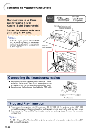 Page 24-22
Connecting the thumbscrew cables
Connect the thumbscrew cable making sure that it fits cor-
rectly into the terminal. Then, firmly secure the connec-
tors by tightening the screws on both sides of the plug.

Do not remove the ferrite core attached to the RGB cable.
Ferrite core
“Plug and Play” function
This projector is compatible with VESA-standard DDC 1/DDC 2B. The projector and a VESA DDC
compatible computer will communicate their setting requirements, allowing for quick and easy setup.
Before...