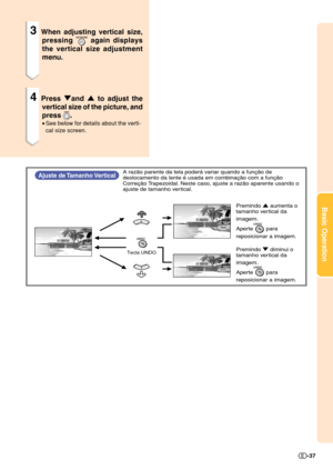 Page 39Basic Operation
-37
Ajuste de Tamanho VerticalA razão parente da tela poderá variar quando a função de 
deslocamento da lente é usada em combinação com a função 
Correção Trapezoidal. Neste caso, ajuste a razão aparente usando o 
ajuste de tamanho vertical. 
Tecla UNDO
Premindo ' aumenta o 
tamanho vertical da 
imagem.
Aperte        para 
reposicionar a imagem.
Premindo " diminui o 
tamanho vertical da 
imagem.
Aperte        para 
reposicionar a imagem.
3When adjusting vertical size,
pressing...