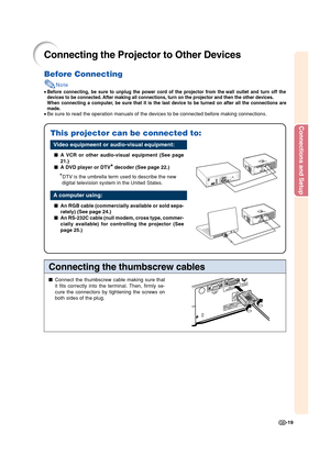 Page 21-19
Connections and Setup
Connecting the Projector to Other Devices
Before Connecting
Note
•Before connecting, be sure to unplug the power cord of the projector from the wall outlet and turn off the
devices to be connected. After making all connections, turn on the projector and then the other devices.
When connecting a computer, be sure that it is the last device to be turned on after all the connections are
made.
•Be sure to read the operation manuals of the devices to be connected before making...