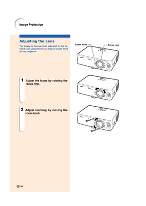 Page 32-30
Image Projection
Adjusting the Lens
The image is focused and adjusted to the de-
sired size using the focus ring or zoom knob
on the projector.
1Adjust the focus by rotating the
focus ring.
2Adjust zooming by moving the
zoom knob.
Focus ring Zoom knob
Zoom in
Zoom out
XV_Z10E_E_p26_35.p6503.11.7, 4:15 PM 30 