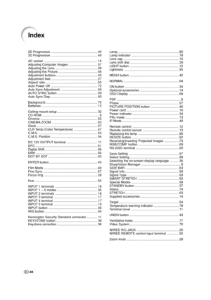 Page 95-94
2D Progressive .................................................... 49
3D Progressive .................................................... 49
AC socket ............................................................ 16
Adjusting Computer Images ................................ 57
Adjusting the Lens ............................................... 28
Adjusting the Picture ............................................ 46
Adjustment buttons .............................................. 43
Adjustment feet...