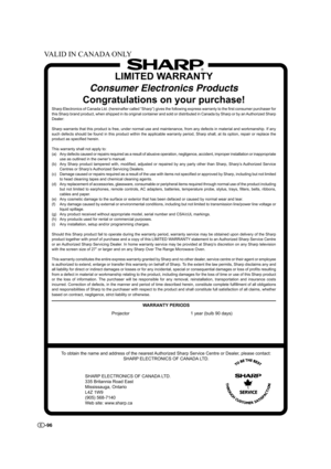 Page 97-96
LIMITED WARRANTY
Consumer Electronics Products
Congratulations on your purchase!
Sharp Electronics of Canada Ltd. (hereinafter called “Sharp”) gives the following express warranty to the first consumer purchaser for
this Sharp brand product, when shipped in its original container and sold or distributed in Canada by Sharp or by an Authorized Sharp
Dealer:
Sharp warrants that this product is free, under normal use and maintenance, from any defects in material and workmanship. If any
such defects...