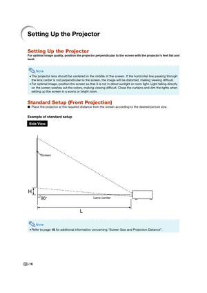 Page 18-16
Setting Up the Projector
Setting Up the Projector
For optimal image quality, position the projector perpendicular to the screen with the projector’s feet  at and 
level.
Note
• The projector lens should be centered in the middle of the screen. If the horizontal line passing through 
the lens center is not perpendicular to the screen, the image will be distorted, making viewing difﬁ cult.
• For optimal image, position the screen so that it is not in direct sunlight or room light. Light falling...