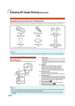 Page 52-50
Supplied Accessories for 3D Glasses
Make sure the following accessories are provided with the 3D Glasses. Two sets of 3D Glasses are provided.
Nose pad *
(Large 2, small 2)
Page 52
Cleaning cloth
(2)Glasses case
(2)3D Glasses band *
(2)
Page 52
* Use the 3D Glasses band and nose pad as needed.
Precision screwdriver
(Phillips 2, slotted 2)
Page 51
3D Glasses
(2)
Pages 51 to 54
Note
• Please contact your local authority for the correct method of disposal of this product and/or packaging.
12
4
5
3
6
  1...