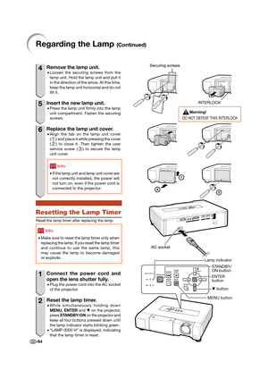 Page 66-64
4  Remove the lamp unit.
• Loosen the securing screws from the 
lamp unit. Hold the lamp unit and pull it 
in the direction of the arrow. At this time, 
keep the lamp unit horizontal and do not 
tilt it.
5  Insert the new lamp unit.
• Press the lamp unit ﬁ rmly into the lamp 
unit compartment. Fasten the securing 
screws.
6  Replace the lamp unit cover.
• Align the tab on the lamp unit cover 
(1) and place it while pressing the cover 
(2) to close it. Then tighten the user 
service screw (3) to...