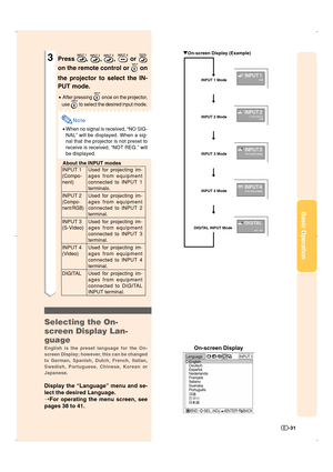 Page 32Basic Operation
-31
3Press , , ,  or 
on the remote control or  on
the projector to select the IN-
PUT mode.
•After pressing  once on the projector,
use 
 to select the desired input mode.
Note
•When no signal is received, “NO SIG-
NAL” will be displayed. When a sig-
nal that the projector is not preset to
receive is received, “NOT REG.” will
be displayed.
About the INPUT modes
Used for projecting im-
ages from equipment
connected to INPUT 1
terminals.
Used for projecting im-
ages from equipment...